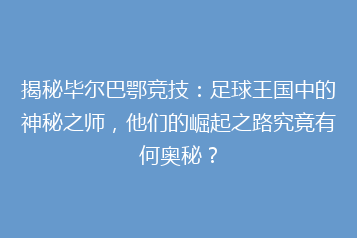 揭秘毕尔巴鄂竞技：足球王国中的神秘之师，他们的崛起之路究竟有何奥秘？