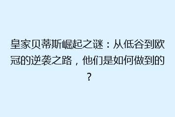 皇家贝蒂斯崛起之谜：从低谷到欧冠的逆袭之路，他们是如何做到的？
