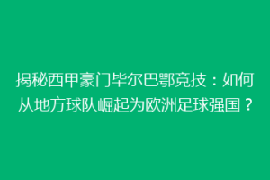 揭秘西甲豪门毕尔巴鄂竞技：如何从地方球队崛起为欧洲足球强国？