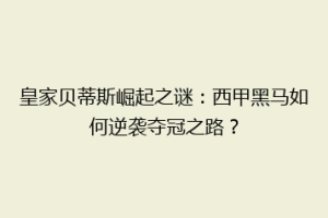 皇家贝蒂斯崛起之谜：西甲黑马如何逆袭夺冠之路？