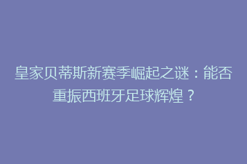 皇家贝蒂斯新赛季崛起之谜:能否重振西班牙足球辉煌?