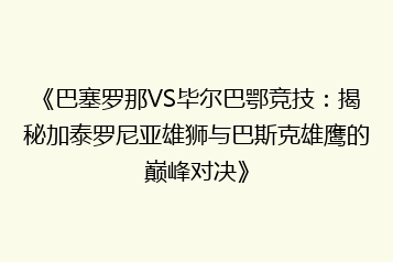 《巴塞罗那VS毕尔巴鄂竞技：揭秘加泰罗尼亚雄狮与巴斯克雄鹰的巅峰对决》