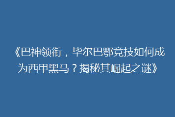 《巴神领衔,毕尔巴鄂竞技如何成为西甲黑马?揭秘其崛起之谜》