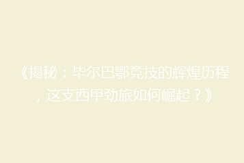 《揭秘：毕尔巴鄂竞技的辉煌历程，这支西甲劲旅如何崛起？》