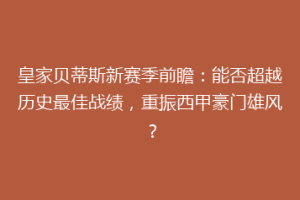 皇家贝蒂斯新赛季前瞻：能否超越历史最佳战绩，重振西甲豪门雄风？