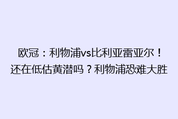 欧冠:利物浦vs比利亚雷亚尔!还在低估黄潜吗?利物浦恐难大胜