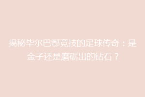 揭秘毕尔巴鄂竞技的足球传奇：是金子还是磨砺出的钻石？