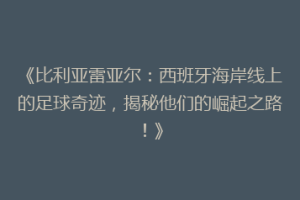 《比利亚雷亚尔：西班牙海岸线上的足球奇迹，揭秘他们的崛起之路！》