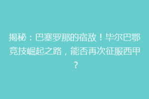 揭秘：巴塞罗那的宿敌！毕尔巴鄂竞技崛起之路，能否再次征服西甲？