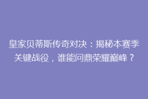 皇家贝蒂斯传奇对决：揭秘本赛季关键战役，谁能问鼎荣耀巅峰？