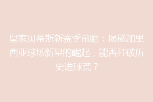 皇家贝蒂斯新赛季前瞻：揭秘加里西亚球场新星的崛起，能否打破历史进球荒？