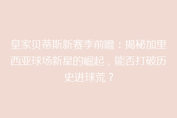 皇家贝蒂斯新赛季前瞻:揭秘加里西亚球场新星的崛起,能否打破历史进球荒?