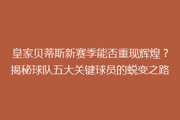 皇家贝蒂斯新赛季能否重现辉煌?揭秘球队五大关键球员的蜕变之路