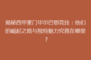 揭秘西甲豪门毕尔巴鄂竞技：他们的崛起之路与独特魅力究竟在哪里？