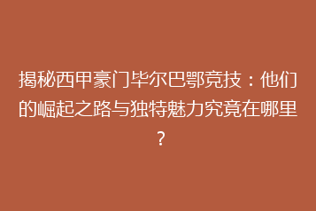揭秘西甲豪门毕尔巴鄂竞技:他们的崛起之路与独特魅力究竟在哪里?