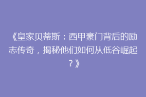 《皇家贝蒂斯：西甲豪门背后的励志传奇，揭秘他们如何从低谷崛起？》