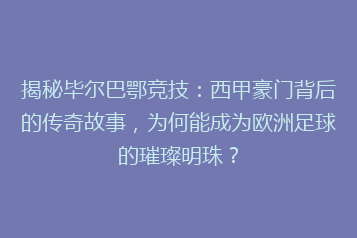 揭秘毕尔巴鄂竞技：西甲豪门背后的传奇故事，为何能成为欧洲足球的璀璨明珠？