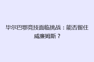 毕尔巴鄂竞技面临挑战：能否留住威廉姆斯？