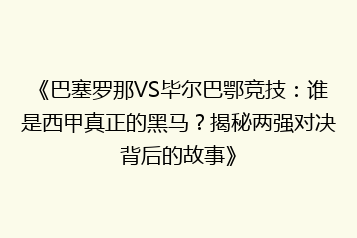 《巴塞罗那VS毕尔巴鄂竞技:谁是西甲真正的黑马?揭秘两强对决背后的故事》