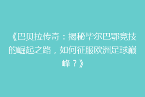 《巴贝拉传奇：揭秘毕尔巴鄂竞技的崛起之路，如何征服欧洲足球巅峰？》