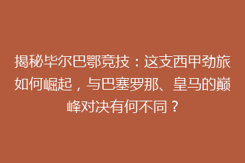 揭秘毕尔巴鄂竞技:这支西甲劲旅如何崛起,与巴塞罗那、皇马的巅峰对决有何不同?