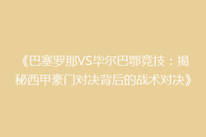 《巴塞罗那VS毕尔巴鄂竞技：揭秘西甲豪门对决背后的战术对决》