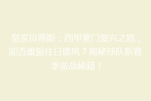 皇家贝蒂斯：西甲豪门复兴之路，能否重振往日雄风？揭秘球队新赛季备战秘籍！