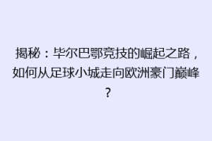 揭秘：毕尔巴鄂竞技的崛起之路，如何从足球小城走向欧洲豪门巅峰？