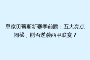 皇家贝蒂斯新赛季前瞻：五大亮点揭秘，能否逆袭西甲联赛？