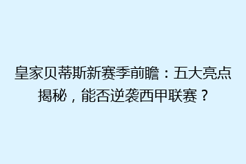 皇家贝蒂斯新赛季前瞻:五大亮点揭秘,能否逆袭西甲联赛?