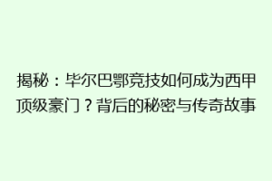 揭秘：毕尔巴鄂竞技如何成为西甲顶级豪门？背后的秘密与传奇故事