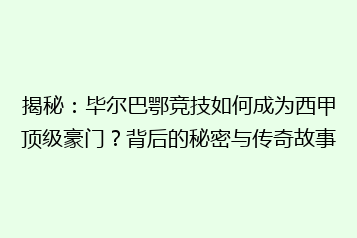 揭秘：毕尔巴鄂竞技如何成为西甲顶级豪门？背后的秘密与传奇故事