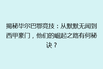 揭秘毕尔巴鄂竞技：从默默无闻到西甲豪门，他们的崛起之路有何秘诀？