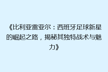 《比利亚雷亚尔:西班牙足球新星的崛起之路,揭秘其独特战术与魅力》