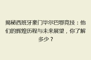 揭秘西班牙豪门毕尔巴鄂竞技：他们的辉煌历程与未来展望，你了解多少？