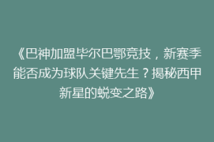《巴神加盟毕尔巴鄂竞技，新赛季能否成为球队关键先生？揭秘西甲新星的蜕变之路》