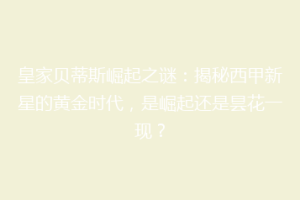 皇家贝蒂斯崛起之谜：揭秘西甲新星的黄金时代，是崛起还是昙花一现？