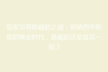 皇家贝蒂斯崛起之谜:揭秘西甲新星的黄金时代,是崛起还是昙花一现?