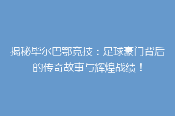 揭秘毕尔巴鄂竞技：足球豪门背后的传奇故事与辉煌战绩！