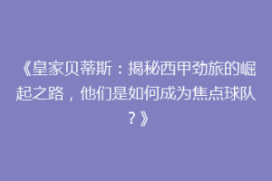 《皇家贝蒂斯：揭秘西甲劲旅的崛起之路，他们是如何成为焦点球队？》