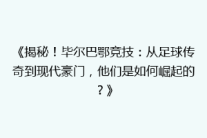 《揭秘！毕尔巴鄂竞技：从足球传奇到现代豪门，他们是如何崛起的？》
