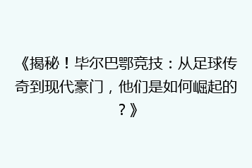 《揭秘!毕尔巴鄂竞技:从足球传奇到现代豪门,他们是如何崛起的?》