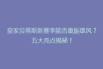 皇家贝蒂斯新赛季能否重振雄风?五大亮点揭秘!