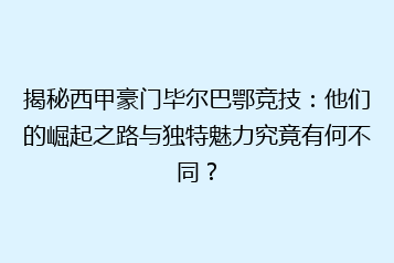 揭秘西甲豪门毕尔巴鄂竞技:他们的崛起之路与独特魅力究竟有何不同?