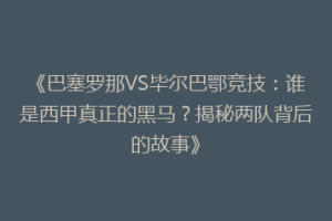 《巴塞罗那VS毕尔巴鄂竞技：谁是西甲真正的黑马？揭秘两队背后的故事》