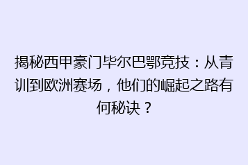 揭秘西甲豪门毕尔巴鄂竞技:从青训到欧洲赛场,他们的崛起之路有何秘诀?