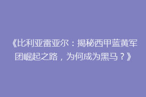 《比利亚雷亚尔：揭秘西甲蓝黄军团崛起之路，为何成为黑马？》