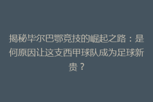 揭秘毕尔巴鄂竞技的崛起之路：是何原因让这支西甲球队成为足球新贵？