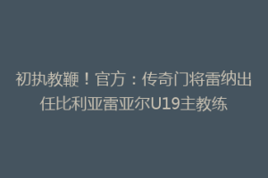 初执教鞭！官方：传奇门将雷纳出任比利亚雷亚尔U19主教练