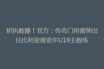 初执教鞭!官方:传奇门将雷纳出任比利亚雷亚尔U19主教练